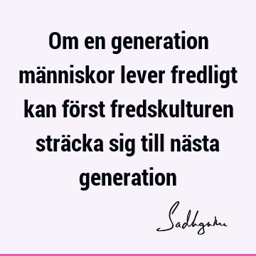 Om en generation människor lever fredligt kan först fredskulturen sträcka sig till nästa