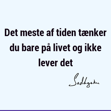 Det meste af tiden tænker du bare på livet og ikke lever