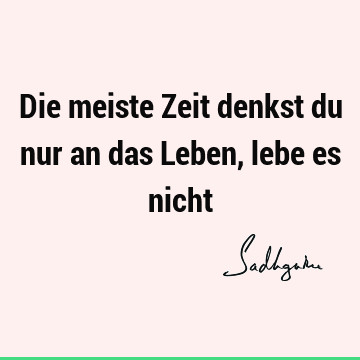 Die meiste Zeit denkst du nur an das Leben, lebe es