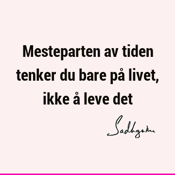 Mesteparten av tiden tenker du bare på livet, ikke å leve