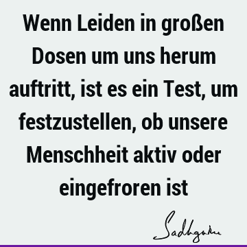 Wenn Leiden in großen Dosen um uns herum auftritt, ist es ein Test, um festzustellen, ob unsere Menschheit aktiv oder eingefroren