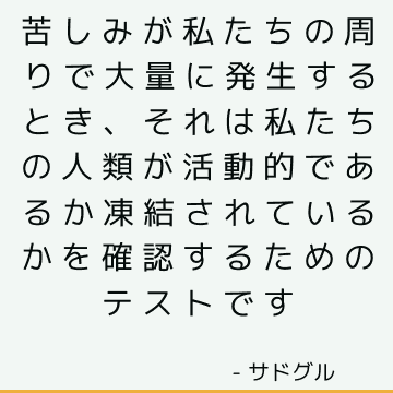 苦しみが私たちの周りで大量に発生するとき、それは私たちの人類が活動的であるか凍結されているかを確認するためのテストです