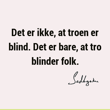 Det er ikke, at troen er blind. Det er bare, at tro blinder