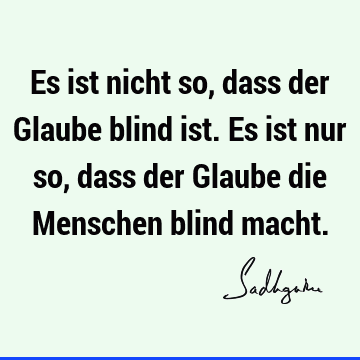 Es ist nicht so, dass der Glaube blind ist. Es ist nur so, dass der Glaube die Menschen blind