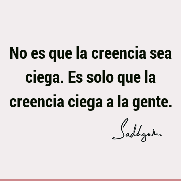 No es que la creencia sea ciega. Es solo que la creencia ciega a la