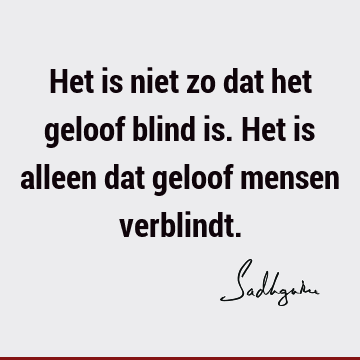 Het is niet zo dat het geloof blind is. Het is alleen dat geloof mensen