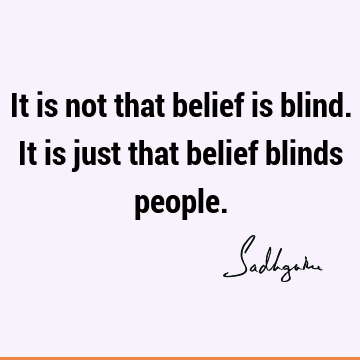 It is not that belief is blind. It is just that belief blinds