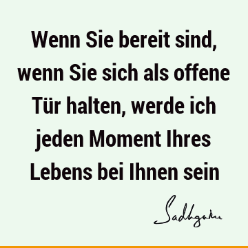 Wenn Sie bereit sind, wenn Sie sich als offene Tür halten, werde ich jeden Moment Ihres Lebens bei Ihnen