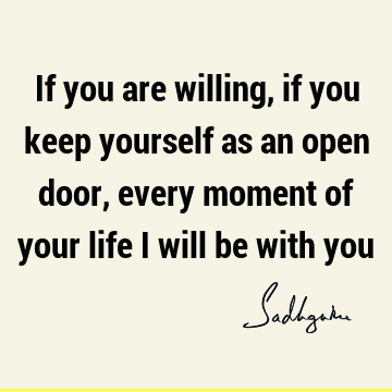 If you are willing, if you keep yourself as an open door, every moment of your life I will be with