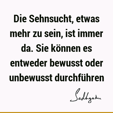 Die Sehnsucht, etwas mehr zu sein, ist immer da. Sie können es entweder bewusst oder unbewusst durchfü