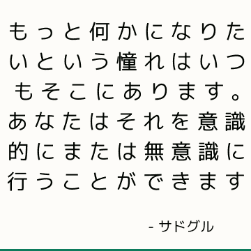 もっと何かになりたいという憧れはいつもそこにあります。 あなたはそれを意識的にまたは無意識に行うことができます