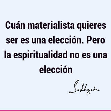 Cuán materialista quieres ser es una elección. Pero la espiritualidad no es una elecció