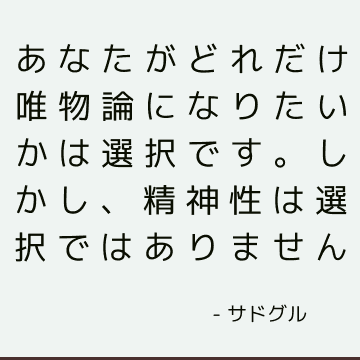 あなたがどれだけ唯物論になりたいかは選択です。 しかし、精神性は選択ではありません