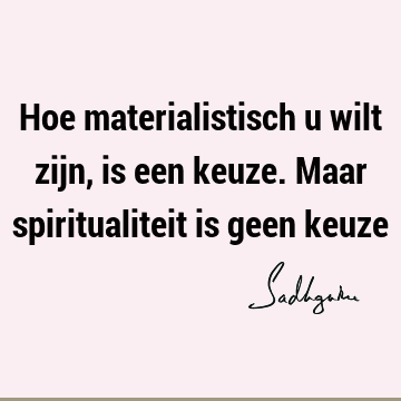 Hoe materialistisch u wilt zijn, is een keuze. Maar spiritualiteit is geen