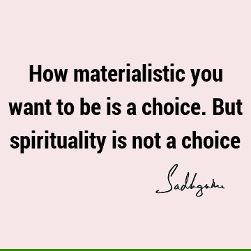 How materialistic you want to be is a choice. But spirituality is not a