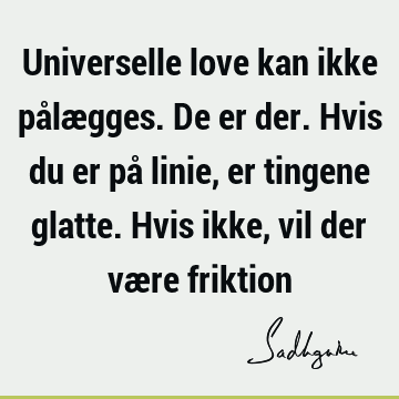 Universelle love kan ikke pålægges. De er der. Hvis du er på linie, er tingene glatte. Hvis ikke, vil der være