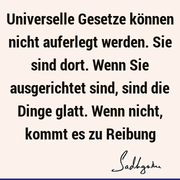 Universelle Gesetze können nicht auferlegt werden. Sie sind dort. Wenn Sie ausgerichtet sind, sind die Dinge glatt. Wenn nicht, kommt es zu R