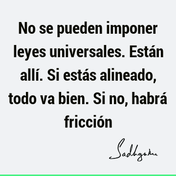 No se pueden imponer leyes universales. Están allí. Si estás alineado, todo va bien. Si no, habrá fricció