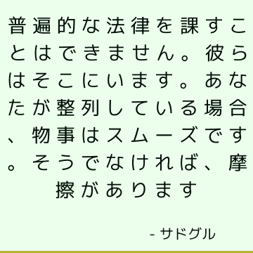 普遍的な法律を課すことはできません。 彼らはそこにいます。 あなたが整列している場合、物事はスムーズです。 そうでなければ、摩擦があります