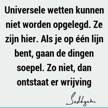 Universele wetten kunnen niet worden opgelegd. Ze zijn hier. Als je op één lijn bent, gaan de dingen soepel. Zo niet, dan ontstaat er