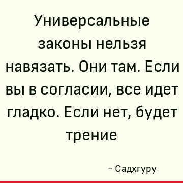 Универсальные законы нельзя навязать. Они там. Если вы в согласии, все идет гладко. Если нет, будет трение