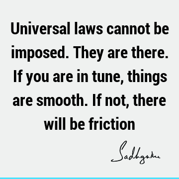 Universal laws cannot be imposed. They are there. If you are in tune, things are smooth. If not, there will be