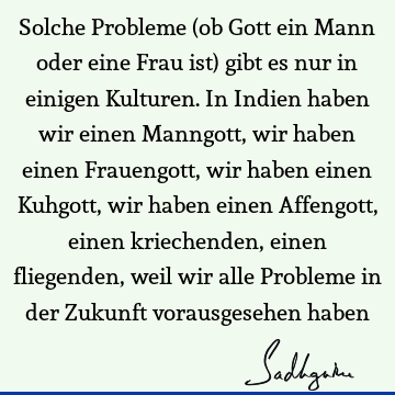 Solche Probleme (ob Gott ein Mann oder eine Frau ist) gibt es nur in einigen Kulturen. In Indien haben wir einen Manngott, wir haben einen Frauengott, wir