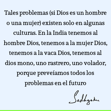 Tales problemas (si Dios es un hombre o una mujer) existen solo en algunas culturas. En la India tenemos al hombre Dios, tenemos a la mujer Dios, tenemos a la