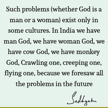 Such problems (whether God is a man or a woman) exist only in some cultures. In India we have man God, we have woman God, we have cow God, we have monkey God, C