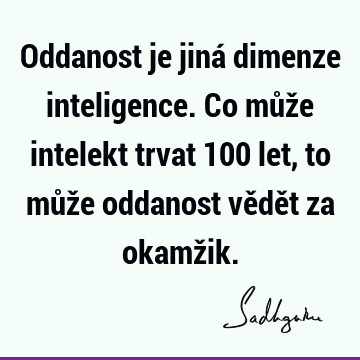 Oddanost je jiná dimenze inteligence. Co může intelekt trvat 100 let, to může oddanost vědět za okamž