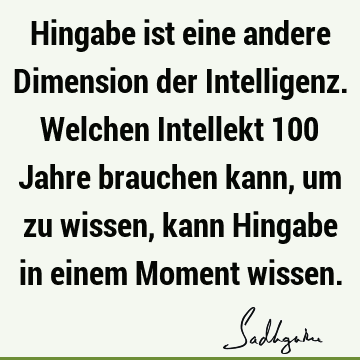 Hingabe ist eine andere Dimension der Intelligenz. Welchen Intellekt 100 Jahre brauchen kann, um zu wissen, kann Hingabe in einem Moment