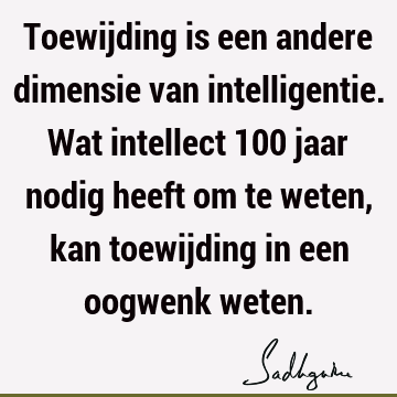 Toewijding is een andere dimensie van intelligentie. Wat intellect 100 jaar nodig heeft om te weten, kan toewijding in een oogwenk