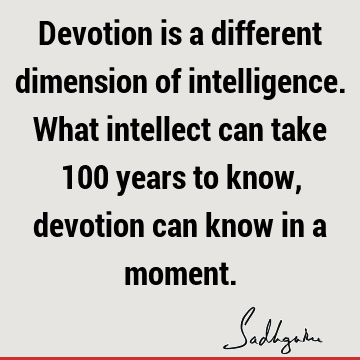 Devotion is a different dimension of intelligence. What intellect can take 100 years to know, devotion can know in a