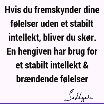 Hvis du fremskynder dine følelser uden et stabilt intellekt, bliver du skør. En hengiven har brug for et stabilt intellekt & brændende fø