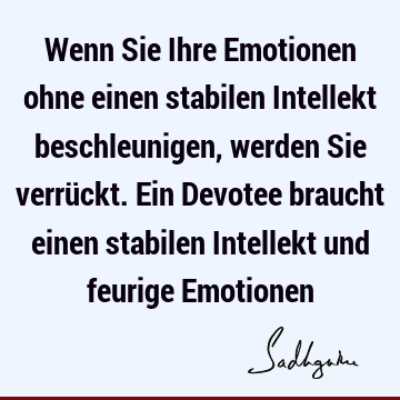 Wenn Sie Ihre Emotionen ohne einen stabilen Intellekt beschleunigen, werden Sie verrückt. Ein Devotee braucht einen stabilen Intellekt und feurige E