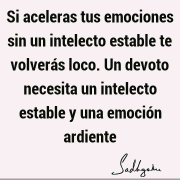 Si aceleras tus emociones sin un intelecto estable te volverás loco. Un devoto necesita un intelecto estable y una emoción