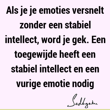 Als je je emoties versnelt zonder een stabiel intellect, word je gek. Een toegewijde heeft een stabiel intellect en een vurige emotie