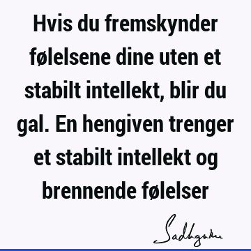 Hvis du fremskynder følelsene dine uten et stabilt intellekt, blir du gal. En hengiven trenger et stabilt intellekt og brennende fø