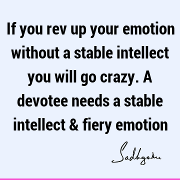 If you rev up your emotion without a stable intellect you will go crazy. A devotee needs a stable intellect & fiery