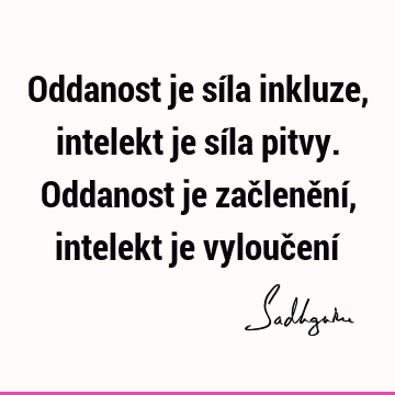 Oddanost je síla inkluze, intelekt je síla pitvy. Oddanost je začlenění, intelekt je vyloučení