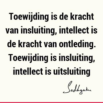 Toewijding is de kracht van insluiting, intellect is de kracht van ontleding. Toewijding is insluiting, intellect is