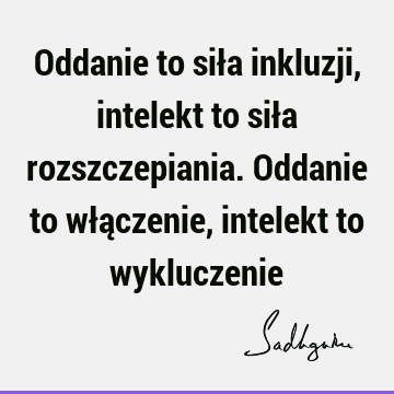 Oddanie to siła inkluzji, intelekt to siła rozszczepiania. Oddanie to włączenie, intelekt to