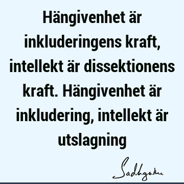 Hängivenhet är inkluderingens kraft, intellekt är dissektionens kraft. Hängivenhet är inkludering, intellekt är