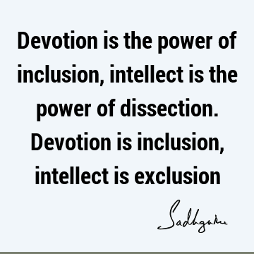 Devotion is the power of inclusion, intellect is the power of dissection. Devotion is inclusion, intellect is