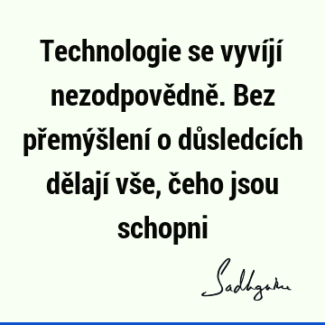 Technologie se vyvíjí nezodpovědně. Bez přemýšlení o důsledcích dělají vše, čeho jsou