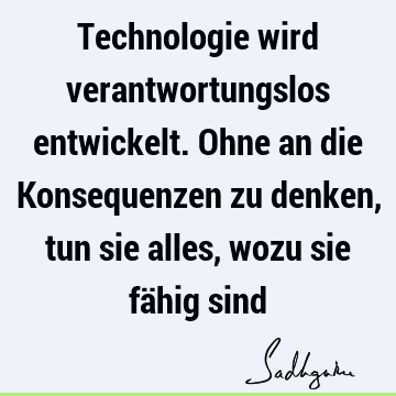 Technologie wird verantwortungslos entwickelt. Ohne an die Konsequenzen zu denken, tun sie alles, wozu sie fähig