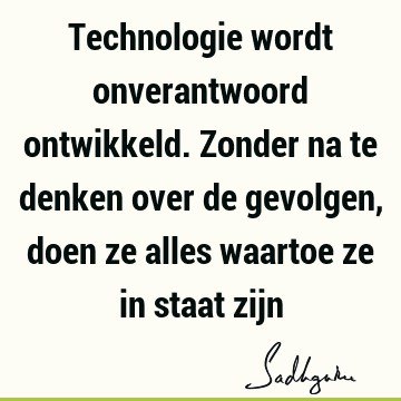 Technologie wordt onverantwoord ontwikkeld. Zonder na te denken over de gevolgen, doen ze alles waartoe ze in staat