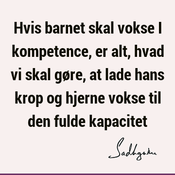 Hvis barnet skal vokse i kompetence, er alt, hvad vi skal gøre, at lade hans krop og hjerne vokse til den fulde