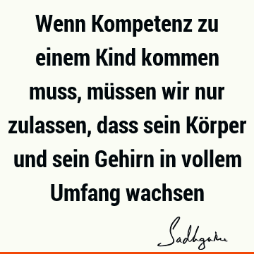 Wenn Kompetenz zu einem Kind kommen muss, müssen wir nur zulassen, dass sein Körper und sein Gehirn in vollem Umfang