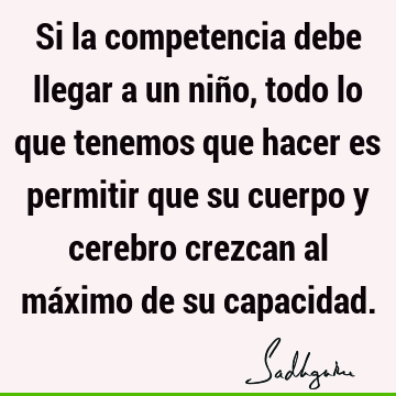 Si la competencia debe llegar a un niño, todo lo que tenemos que hacer es permitir que su cuerpo y cerebro crezcan al máximo de su